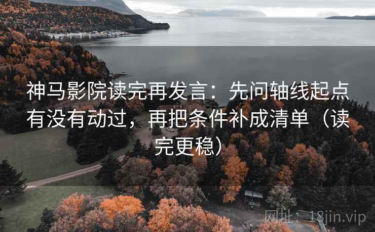 神马影院读完再发言：先问轴线起点有没有动过，再把条件补成清单（读完更稳）