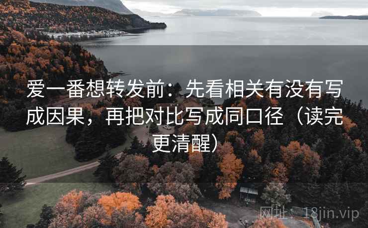 爱一番想转发前：先看相关有没有写成因果，再把对比写成同口径（读完更清醒）