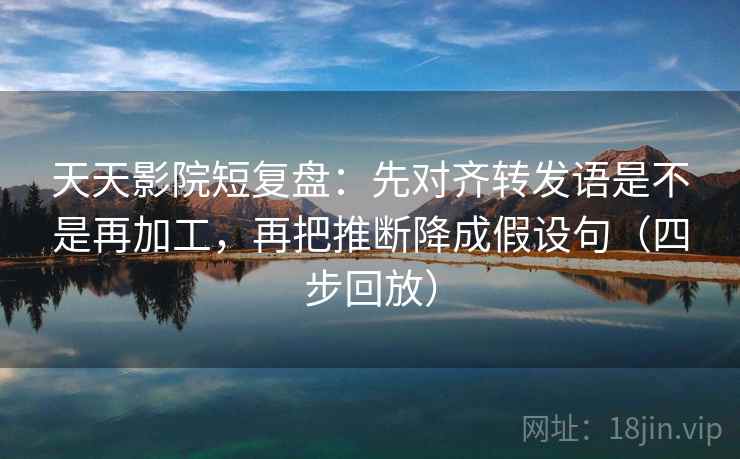 天天影院短复盘：先对齐转发语是不是再加工，再把推断降成假设句（四步回放）