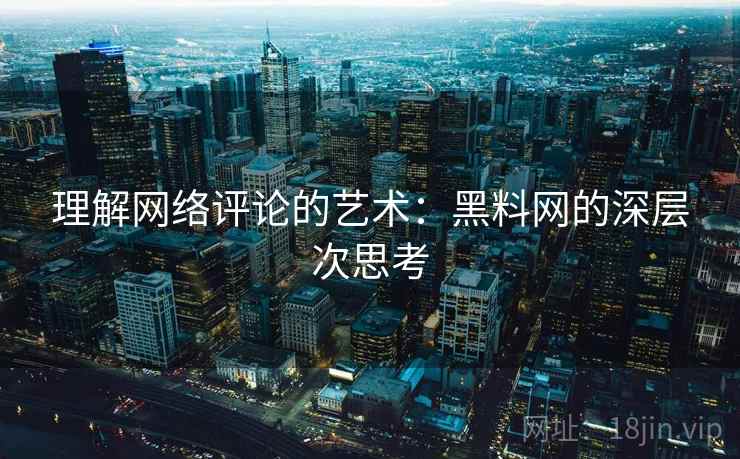 理解网络评论的艺术：黑料网的深层次思考
