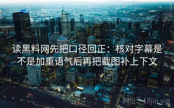 读黑料网先把口径回正：核对字幕是不是加重语气后再把截图补上下文