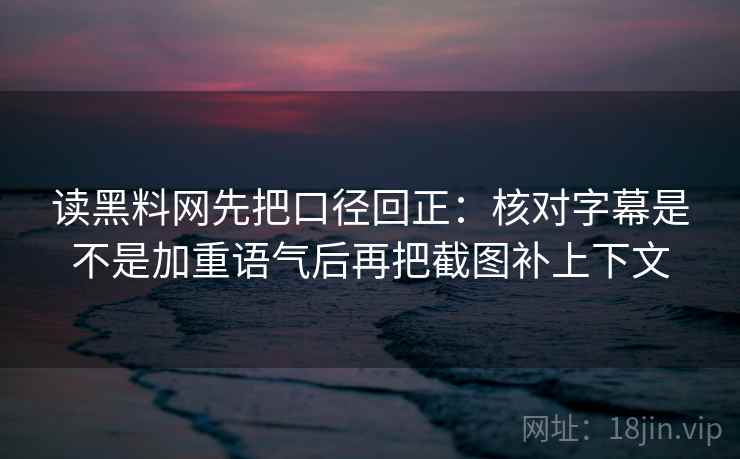 读黑料网先把口径回正：核对字幕是不是加重语气后再把截图补上下文