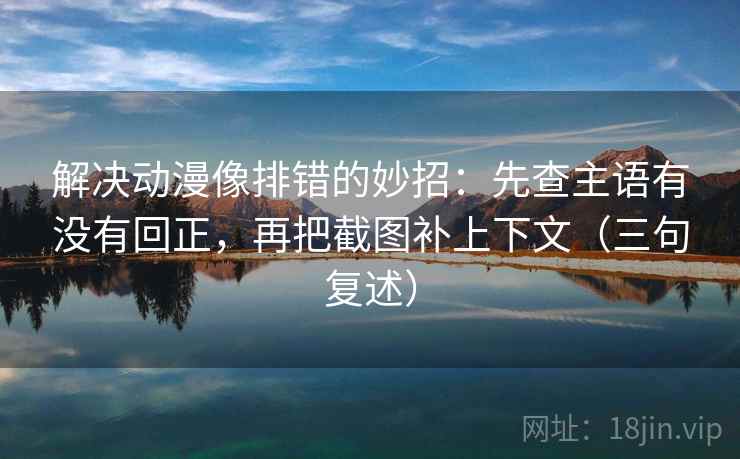 解决动漫像排错的妙招：先查主语有没有回正，再把截图补上下文（三句复述）