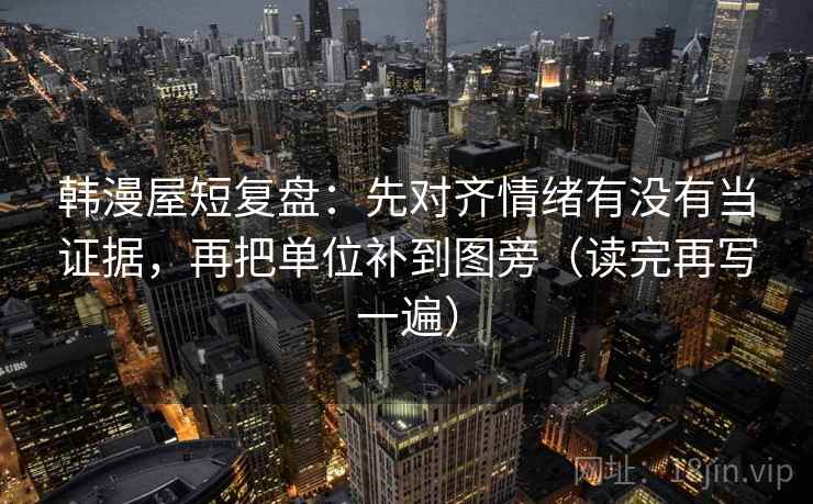 韩漫屋短复盘：先对齐情绪有没有当证据，再把单位补到图旁（读完再写一遍）