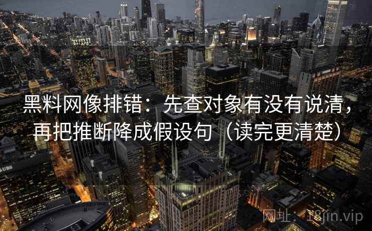 黑料网像排错：先查对象有没有说清，再把推断降成假设句（读完更清楚）