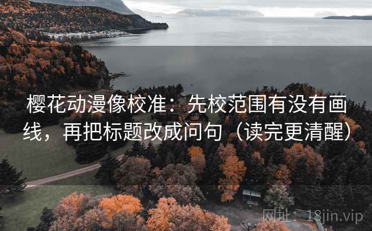 樱花动漫像校准：先校范围有没有画线，再把标题改成问句（读完更清醒）