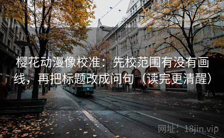 樱花动漫像校准：先校范围有没有画线，再把标题改成问句（读完更清醒）