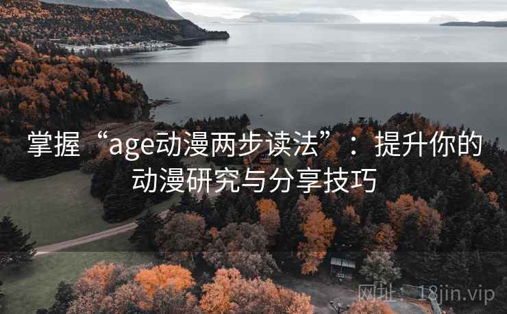 掌握“age动漫两步读法”：提升你的动漫研究与分享技巧