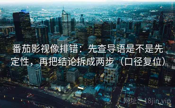 番茄影视像排错：先查导语是不是先定性，再把结论拆成两步（口径复位）