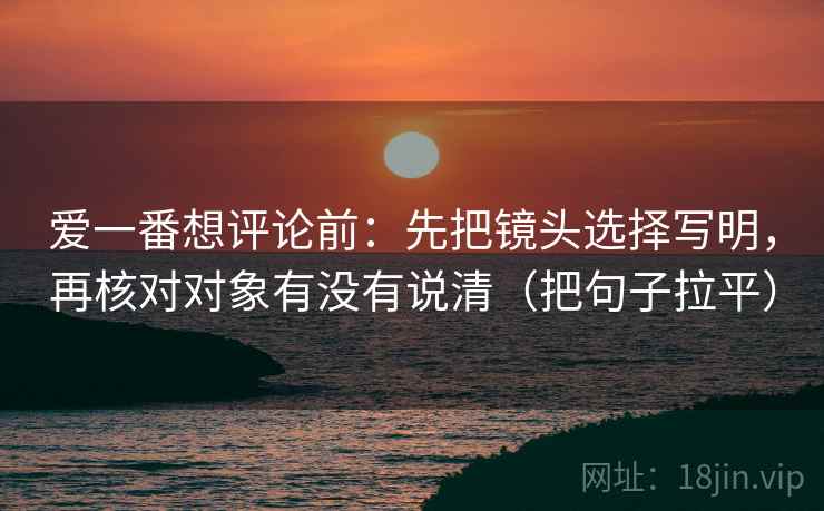 爱一番想评论前:先把镜头选择写明,再核对对象有没有说清(把句子拉平) 爱一番想评论前:先把镜头选择写明,再核对对象有没有说清(把句子拉平)