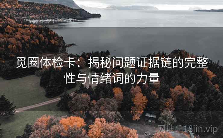 觅圈体检卡：揭秘问题证据链的完整性与情绪词的力量