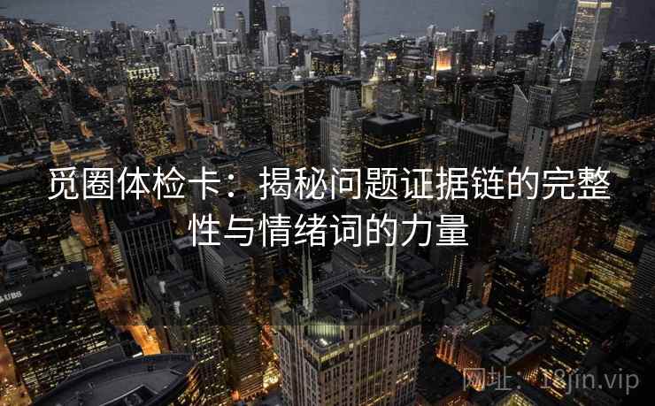 觅圈体检卡：揭秘问题证据链的完整性与情绪词的力量
