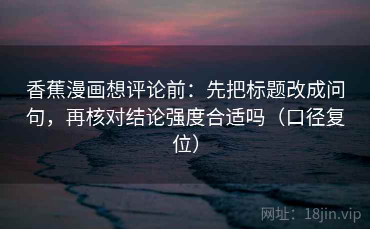 香蕉漫画想评论前：先把标题改成问句，再核对结论强度合适吗（口径复位）