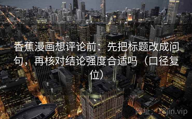香蕉漫画想评论前：先把标题改成问句，再核对结论强度合适吗（口径复位）