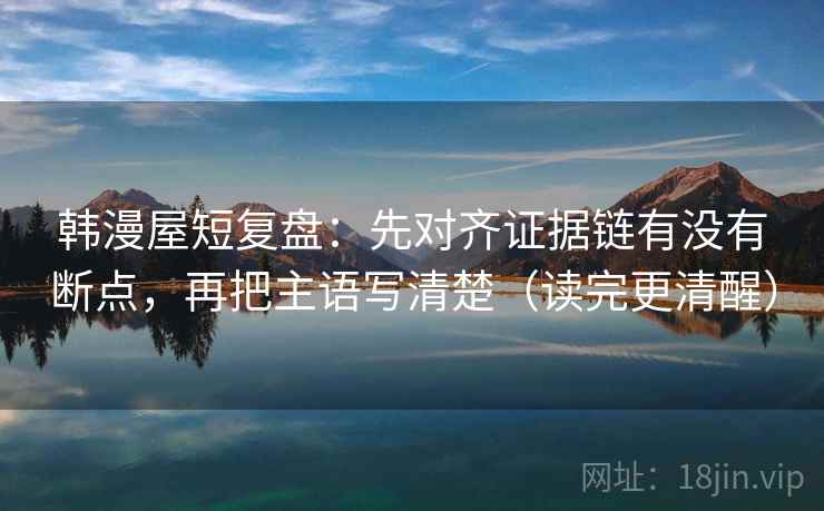 韩漫屋短复盘:先对齐证据链有没有断点,再把主语写清楚(读完更清醒) 韩漫屋短复盘:先对齐证据链有没有断点,再把主语写清楚(读完更清醒)