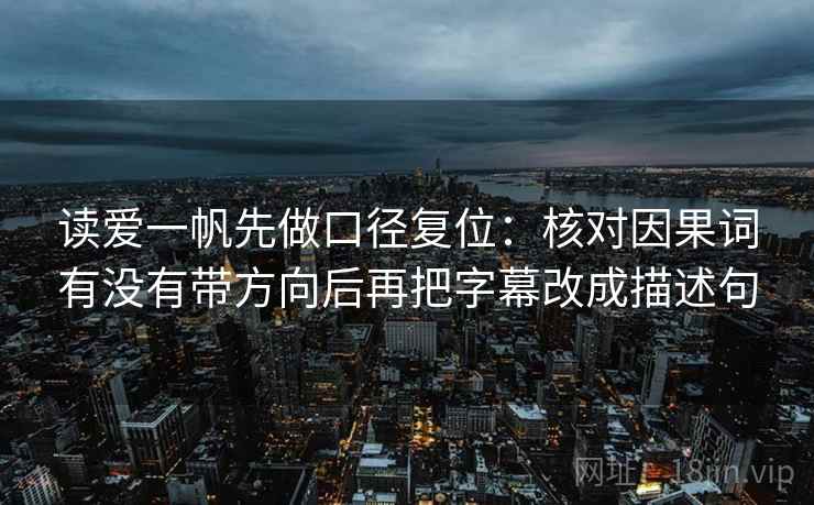 读爱一帆先做口径复位:核对因果词有没有带方向后再把字幕改成描述句 读爱一帆先做口径复位:核对因果词有没有带方向后再把字幕改成描述句