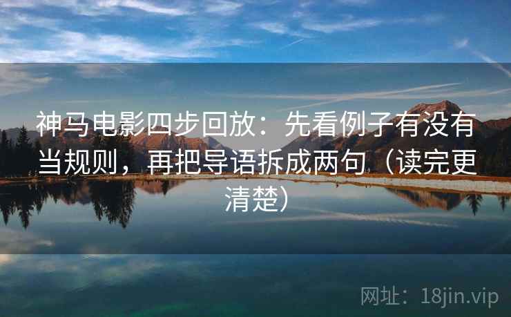 神马电影四步回放:先看例子有没有当规则,再把导语拆成两句(读完更清楚) 神马电影四步回放:先看例子有没有当规则,再把导语拆成两句(读完更清楚)