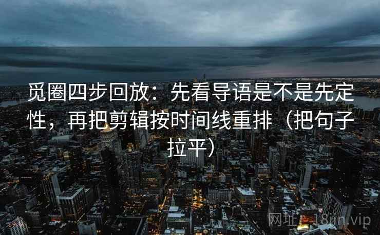 觅圈四步回放:先看导语是不是先定性,再把剪辑按时间线重排(把句子拉平) 觅圈四步回放:先看导语是不是先定性,再把剪辑按时间线重排(把句子拉平)