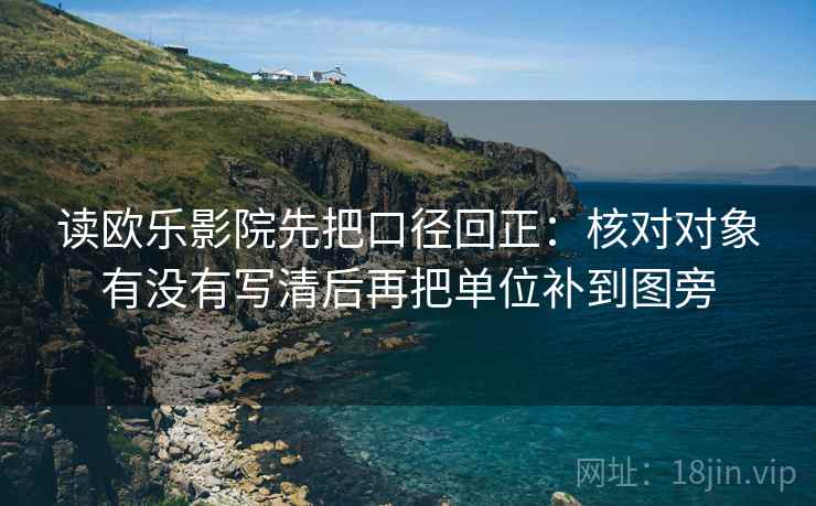 读欧乐影院先把口径回正:核对对象有没有写清后再把单位补到图旁 读欧乐影院先把口径回正:核对对象有没有写清后再把单位补到图旁