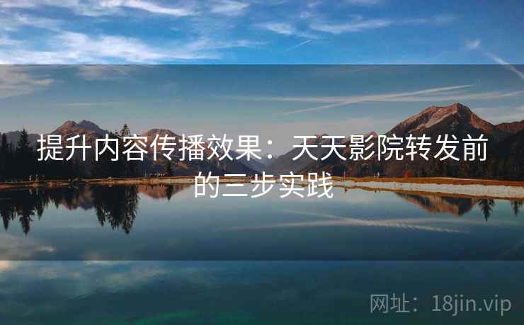 提升内容传播效果:天天影院转发前的三步实践 提升内容传播效果:天天影院转发前的三步实践