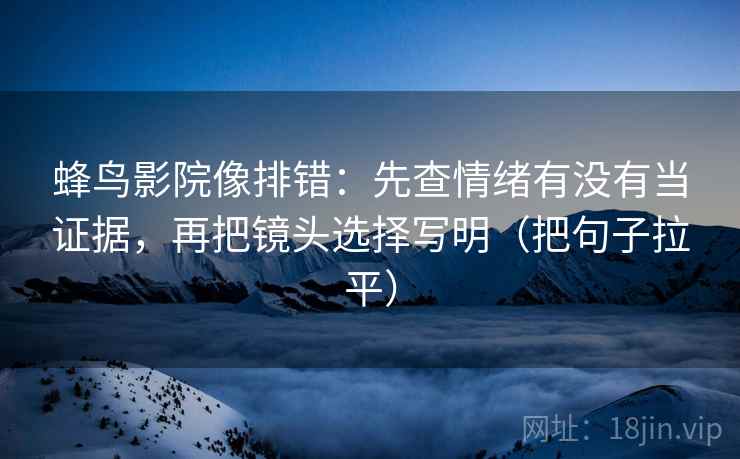 蜂鸟影院像排错:先查情绪有没有当证据,再把镜头选择写明(把句子拉平) 蜂鸟影院像排错:先查情绪有没有当证据,再把镜头选择写明(把句子拉平)