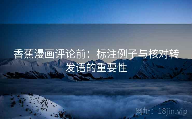 香蕉漫画评论前:标注例子与核对转发语的重要性 香蕉漫画评论前:标注例子与核对转发语的重要性