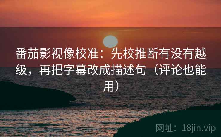 番茄影视像校准:先校推断有没有越级,再把字幕改成描述句(评论也能用) 番茄影视像校准:先校推断有没有越级,再把字幕改成描述句(评论也能用)