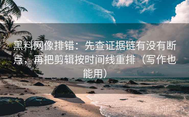 黑料网像排错:先查证据链有没有断点,再把剪辑按时间线重排(写作也能用) 黑料网像排错:先查证据链有没有断点,再把剪辑按时间线重排(写作也能用)