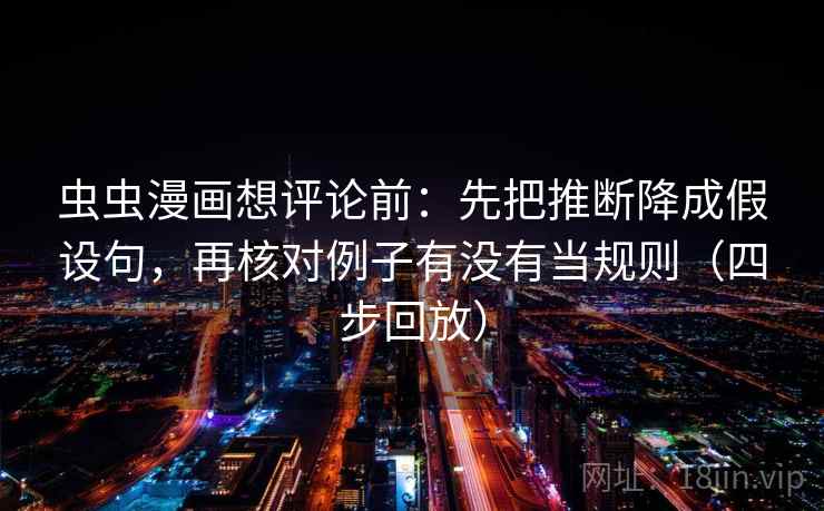 虫虫漫画想评论前:先把推断降成假设句,再核对例子有没有当规则(四步回放) 虫虫漫画想评论前:先把推断降成假设句,再核对例子有没有当规则(四步回放)