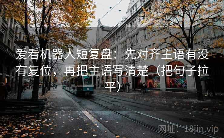 爱看机器人短复盘:先对齐主语有没有复位,再把主语写清楚(把句子拉平) 爱看机器人短复盘:先对齐主语有没有复位,再把主语写清楚(把句子拉平)