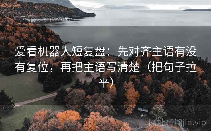 爱看机器人短复盘:先对齐主语有没有复位,再把主语写清楚(把句子拉平) 爱看机器人短复盘:先对齐主语有没有复位,再把主语写清楚(把句子拉平)