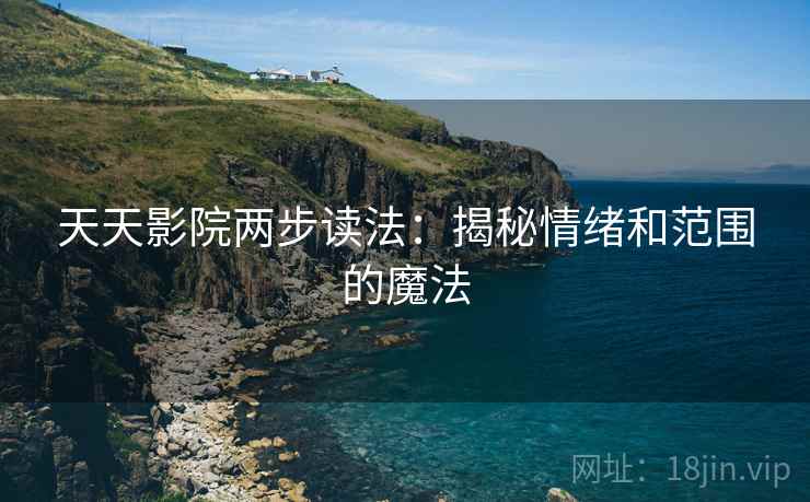 天天影院两步读法:揭秘情绪和范围的魔法 天天影院两步读法:揭秘情绪和范围的魔法