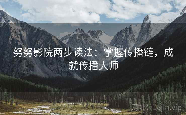 努努影院两步读法:掌握传播链,成就传播大师 努努影院两步读法:掌握传播链,成就传播大师