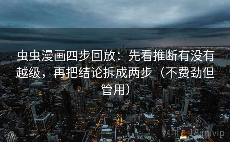 虫虫漫画四步回放:先看推断有没有越级,再把结论拆成两步(不费劲但管用) 虫虫漫画四步回放:先看推断有没有越级,再把结论拆成两步(不费劲但管用)