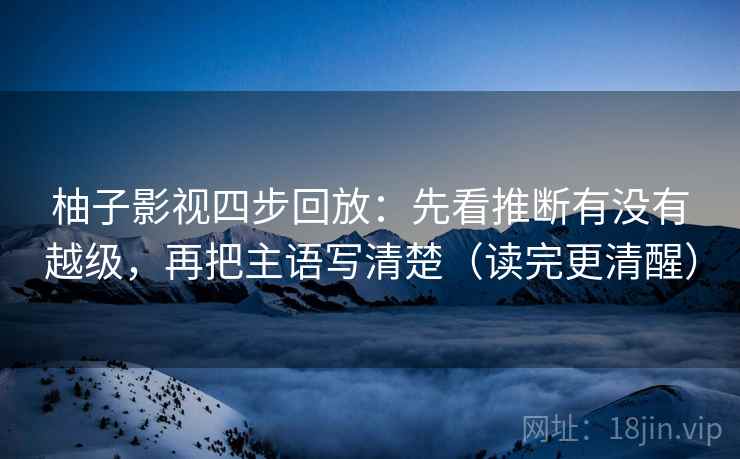 柚子影视四步回放:先看推断有没有越级,再把主语写清楚(读完更清醒) 柚子影视四步回放:先看推断有没有越级,再把主语写清楚(读完更清醒)