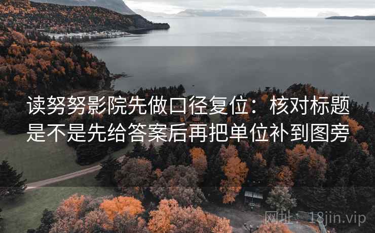 读努努影院先做口径复位:核对标题是不是先给答案后再把单位补到图旁 读努努影院先做口径复位:核对标题是不是先给答案后再把单位补到图旁
