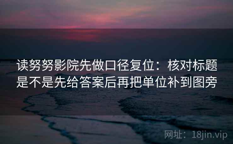 读努努影院先做口径复位:核对标题是不是先给答案后再把单位补到图旁 读努努影院先做口径复位:核对标题是不是先给答案后再把单位补到图旁