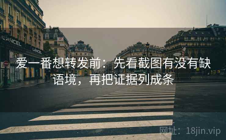爱一番想转发前:先看截图有没有缺语境,再把证据列成条 爱一番想转发前:先看截图有没有缺语境,再把证据列成条