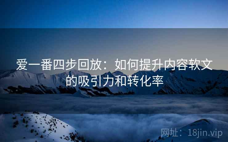 爱一番四步回放:如何提升内容软文的吸引力和转化率 爱一番四步回放:如何提升内容软文的吸引力和转化率