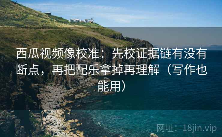 西瓜视频像校准:先校证据链有没有断点,再把配乐拿掉再理解(写作也能用) 西瓜视频像校准:先校证据链有没有断点,再把配乐拿掉再理解(写作也能用)