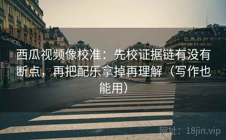 西瓜视频像校准:先校证据链有没有断点,再把配乐拿掉再理解(写作也能用) 西瓜视频像校准:先校证据链有没有断点,再把配乐拿掉再理解(写作也能用)