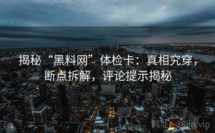 揭秘“黑料网”体检卡:真相究穿,断点拆解,评论提示揭秘 揭秘“黑料网”体检卡:真相究穿,断点拆解,评论提示揭秘
