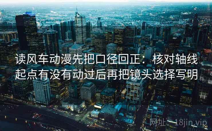 读风车动漫先把口径回正:核对轴线起点有没有动过后再把镜头选择写明 读风车动漫先把口径回正:核对轴线起点有没有动过后再把镜头选择写明