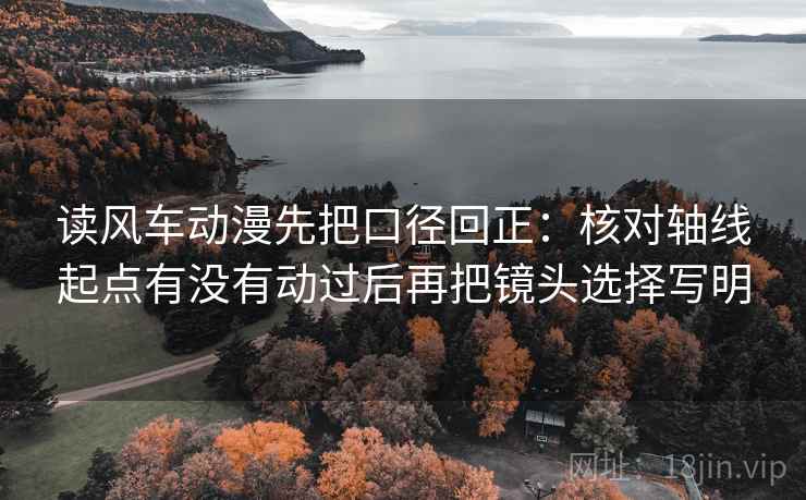 读风车动漫先把口径回正:核对轴线起点有没有动过后再把镜头选择写明 读风车动漫先把口径回正:核对轴线起点有没有动过后再把镜头选择写明