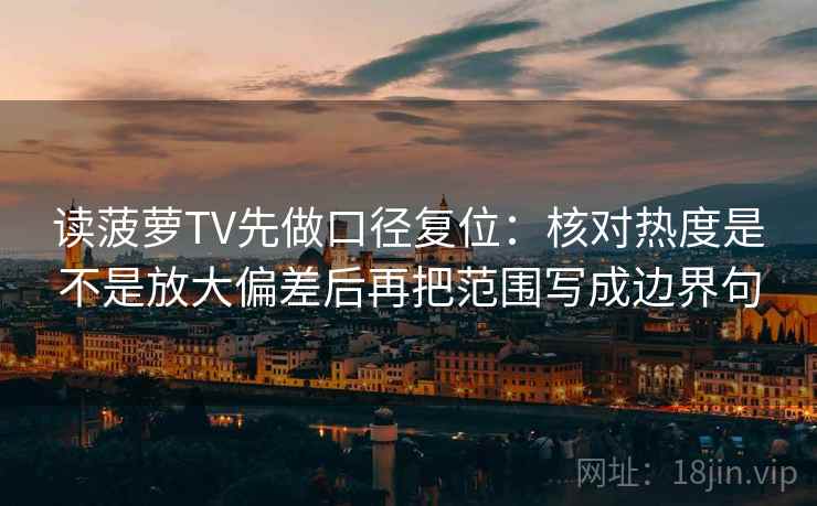 读菠萝TV先做口径复位:核对热度是不是放大偏差后再把范围写成边界句 读菠萝TV先做口径复位:核对热度是不是放大偏差后再把范围写成边界句