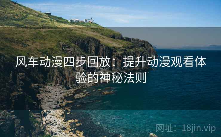 风车动漫四步回放:提升动漫观看体验的神秘法则 风车动漫四步回放:提升动漫观看体验的神秘法则