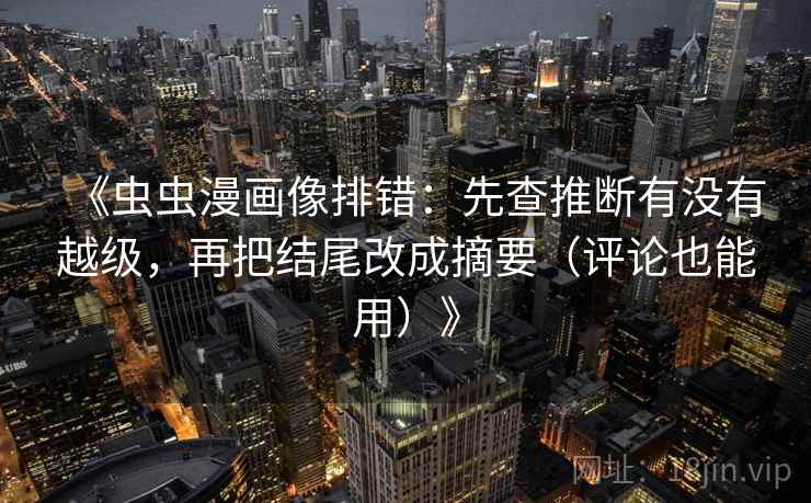 《虫虫漫画像排错:先查推断有没有越级,再把结尾改成摘要(评论也能用)》 《虫虫漫画像排错:先查推断有没有越级,再把结尾改成摘要(评论也能用)》