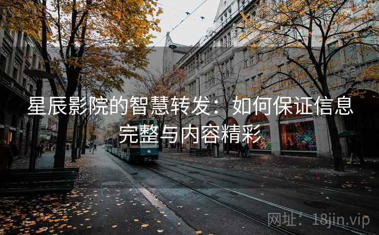 星辰影院的智慧转发:如何保证信息完整与内容精彩 星辰影院的智慧转发:如何保证信息完整与内容精彩