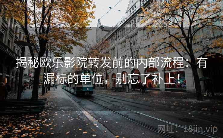 揭秘欧乐影院转发前的内部流程:有漏标的单位,别忘了补上! 揭秘欧乐影院转发前的内部流程:有漏标的单位,别忘了补上!