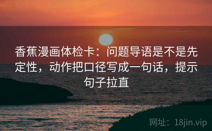 香蕉漫画体检卡:问题导语是不是先定性,动作把口径写成一句话,提示句子拉直 香蕉漫画体检卡:问题导语是不是先定性,动作把口径写成一句话,提示句子拉直